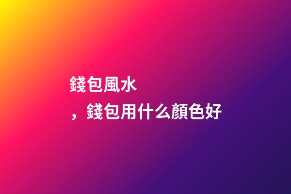 錢包風水，錢包用什么顏色好